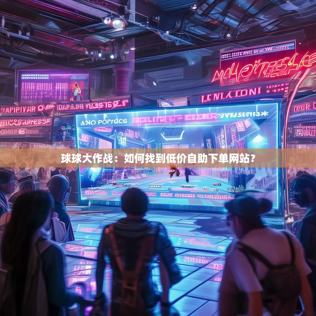 球球大作战：如何找到低价自助下单网站？